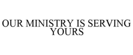 OUR MINISTRY IS SERVING YOURS trademark