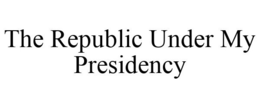 THE REPUBLIC UNDER MY PRESIDENCY trademark
