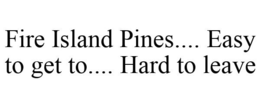 FIRE ISLAND PINES.... EASY TO GET TO.... HARD TO LEAVE trademark