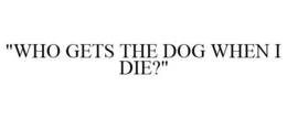 "WHO GETS THE DOG WHEN I DIE?" trademark