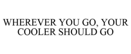 WHEREVER YOU GO, YOUR COOLER SHOULD GO trademark