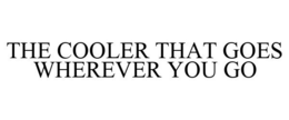 THE COOLER THAT GOES WHEREVER YOU GO trademark