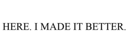 HERE. I MADE IT BETTER. trademark