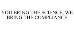 YOU BRING THE SCIENCE, WE BRING THE COMPLIANCE trademark