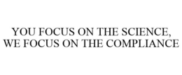 YOU FOCUS ON THE SCIENCE, WE FOCUS ON THE COMPLIANCE trademark