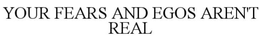 YOUR FEARS AND EGOS AREN'T REAL trademark