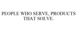 PEOPLE WHO SERVE, PRODUCTS THAT SOLVE. trademark