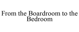 FROM THE BOARDROOM TO THE BEDROOM trademark