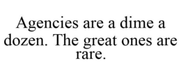 AGENCIES ARE A DIME A DOZEN. THE GREAT ONES ARE RARE. trademark