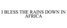 I BLESS THE RAINS DOWN IN AFRICA trademark