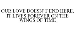 OUR LOVE DOESN'T END HERE, IT LIVES FOREVER ON THE WINGS OF TIME trademark