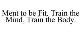 MENT TO BE FIT. TRAIN THE MIND, TRAIN THE BODY. trademark