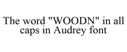 THE WORD "WOODN" IN ALL CAPS IN AUDREY FONT trademark