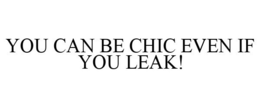 YOU CAN BE CHIC EVEN IF YOU LEAK! trademark