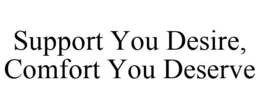 SUPPORT YOU DESIRE, COMFORT YOU DESERVE trademark