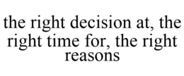 THE RIGHT DECISION AT, THE RIGHT TIME FOR, THE RIGHT REASONS trademark