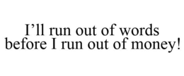 I'LL RUN OUT OF WORDS BEFORE I RUN OUT OF MONEY! trademark