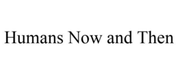 HUMANS NOW AND THEN trademark