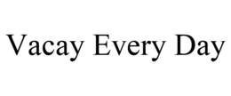 VACAY EVERY DAY trademark