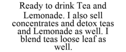 READY TO DRINK TEA AND LEMONADE. I ALSO SELL CONCENTRATES AND DETOX TEAS AND LEMONADE AS WELL. I BLEND TEAS LOOSE LEAF AS WELL. trademark