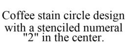 COFFEE STAIN CIRCLE DESIGN WITH A STENCILED NUMERAL "2" IN THE CENTER. trademark