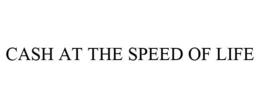 CASH AT THE SPEED OF LIFE trademark