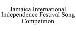 JAMAICA INTERNATIONAL INDEPENDENCE FESTIVAL SONG COMPETITION trademark