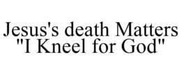 JESUS'S DEATH MATTERS "I KNEEL FOR GOD" trademark