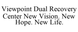 VIEWPOINT DUAL RECOVERY CENTER NEW VISION. NEW HOPE. NEW LIFE. trademark