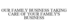 OUR FAMILY BUSINESS TAKING CARE OF YOUR FAMILY BUSINESS trademark
