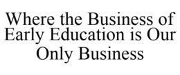 WHERE THE BUSINESS OF EARLY EDUCATION IS OUR ONLY BUSINESS trademark
