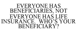 EVERYONE HAS BENEFICIARIES, NOT EVERYONE HAS LIFE INSURANCE. WHO'S YOUR BENEFICIARY? trademark