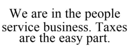 WE ARE IN THE PEOPLE SERVICE BUSINESS. TAXES ARE THE EASY PART. trademark