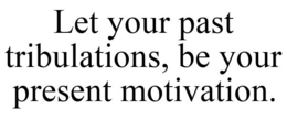 LET YOUR PAST TRIBULATIONS, BE YOUR PRESENT MOTIVATION. trademark