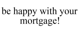 BE HAPPY WITH YOUR MORTGAGE! trademark