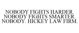 NOBODY FIGHTS HARDER. NOBODY FIGHTS SMARTER. NOBODY. HICKEY LAW FIRM. trademark
