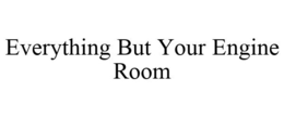 EVERYTHING BUT YOUR ENGINE ROOM trademark