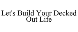 LET'S BUILD YOUR DECKED OUT LIFE trademark