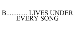 B............ LIVES UNDER EVERY SONG trademark
