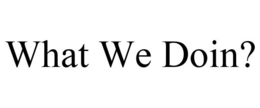 WHAT WE DOIN? trademark