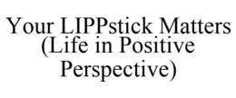 YOUR LIPPSTICK MATTERS (LIFE IN POSITIVE PERSPECTIVE) trademark
