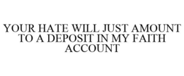 YOUR HATE WILL JUST AMOUNT TO A DEPOSIT IN MY FAITH ACCOUNT trademark