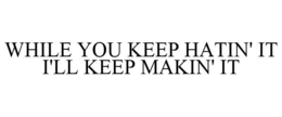 WHILE YOU KEEP HATIN' IT I'LL KEEP MAKIN' IT trademark