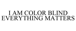 I AM COLOR BLIND EVERYTHING MATTERS trademark