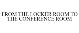 FROM THE LOCKER ROOM TO THE CONFERENCE ROOM trademark