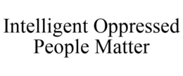 INTELLIGENT OPPRESSED PEOPLE MATTER trademark