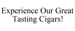 EXPERIENCE OUR GREAT TASTING CIGARS! trademark