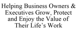 HELPING BUSINESS OWNERS & EXECUTIVES GROW, PROTECT AND ENJOY THE VALUE OF THEIR LIFE'S WORK trademark