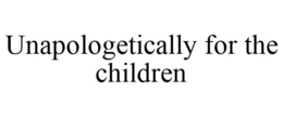 UNAPOLOGETICALLY FOR THE CHILDREN trademark