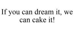 IF YOU CAN DREAM IT, WE CAN CAKE IT! trademark